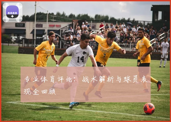 专业体育评论：战术解析与球员表现全回顾