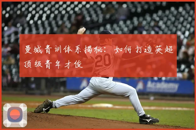 曼城青训体系揭秘：如何打造英超顶级青年才俊