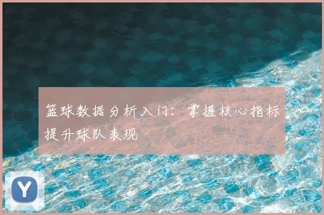 篮球数据分析入门：掌握核心指标提升球队表现