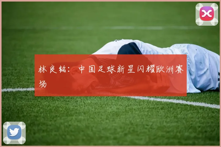 林良铭:中国足球新星闪耀欧洲赛场