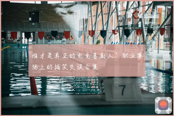 谁才是真正的电竞喜剧人?职业赛场上的搞笑失误合集