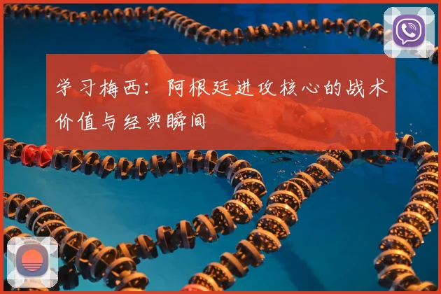 学习梅西:阿根廷进攻核心的战术价值与经典瞬间