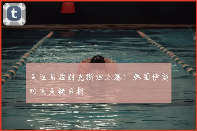 关注乌兹别克斯坦比赛：韩国伊朗对决关键分析