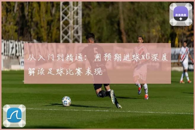 从入门到精通：用预期进球xG深度解读足球比赛表现