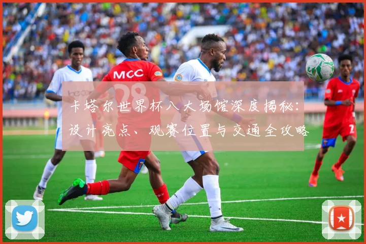 卡塔尔世界杯八大场馆深度揭秘：设计亮点、观赛位置与交通全攻略