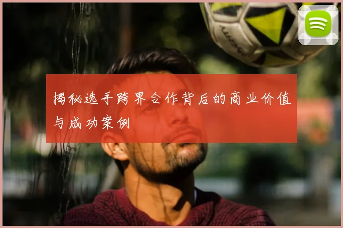 揭秘选手跨界合作背后的商业价值与成功案例