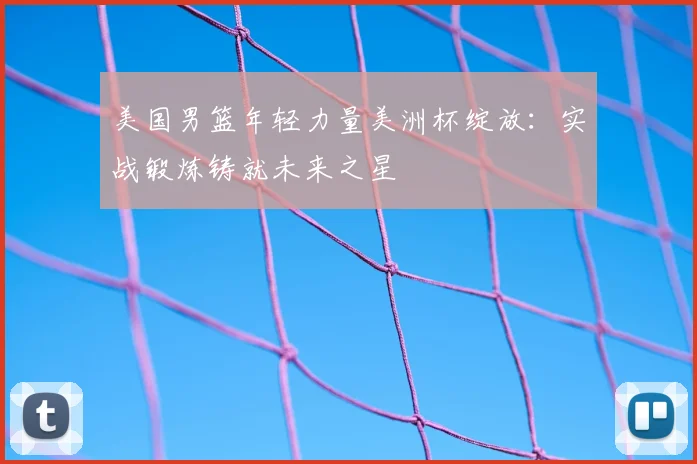 美国男篮年轻力量美洲杯绽放:实战锻炼铸就未来之星