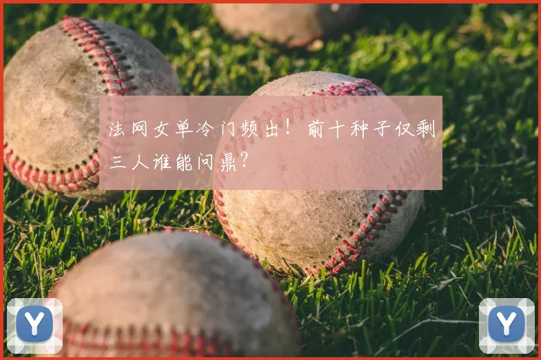 法网女单冷门频出！前十种子仅剩三人谁能问鼎？