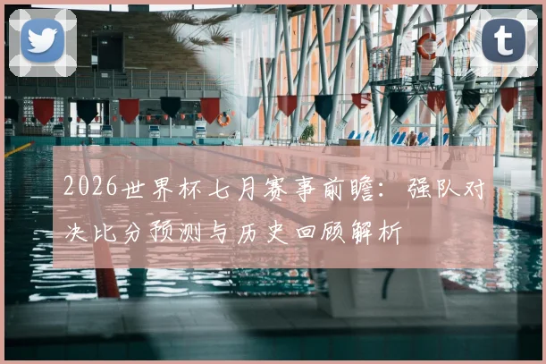 2026世界杯七月赛事前瞻:强队对决比分预测与历史回顾解析