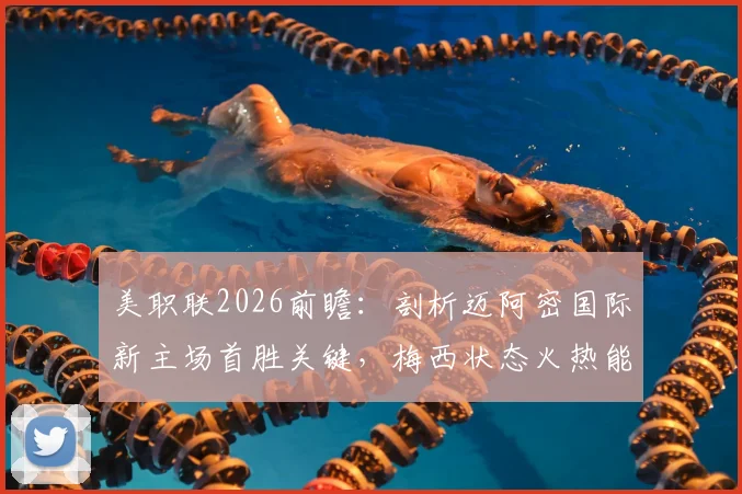 美职联2026前瞻:剖析迈阿密国际新主场首胜关键,梅西状态火热能否击穿防守最差的奥兰多城?
