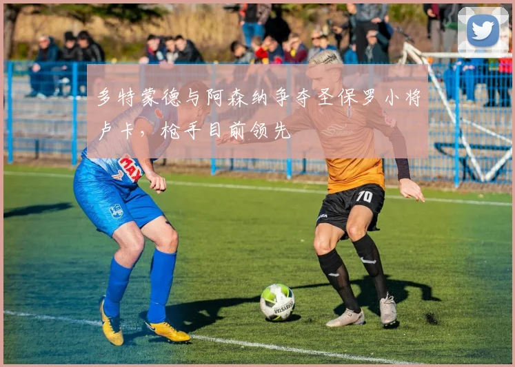 多特蒙德与阿森纳争夺圣保罗小将卢卡，枪手目前领先