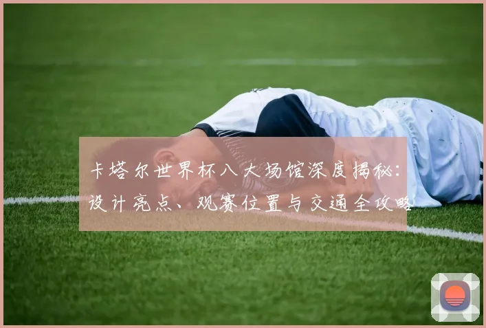 卡塔尔世界杯八大场馆深度揭秘:设计亮点、观赛位置与交通全攻略