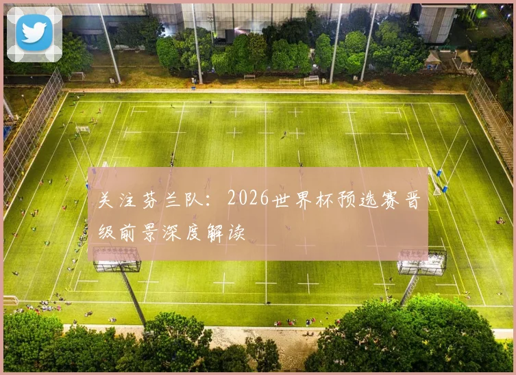 关注芬兰队:2026世界杯预选赛晋级前景深度解读