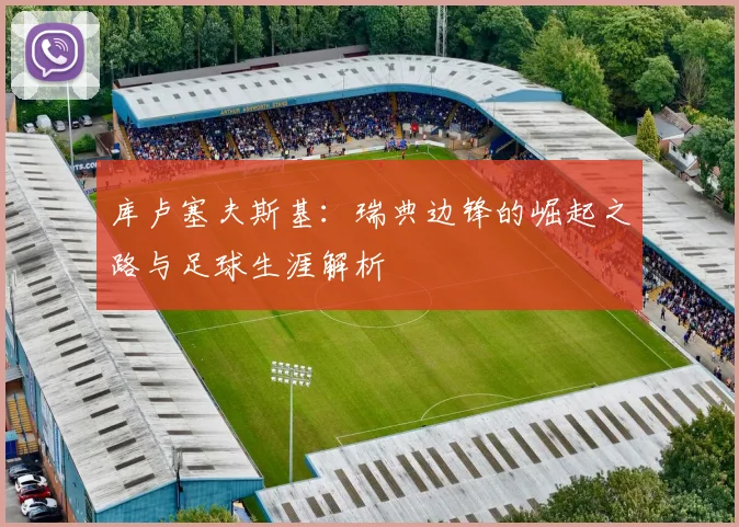 库卢塞夫斯基:瑞典边锋的崛起之路与足球生涯解析