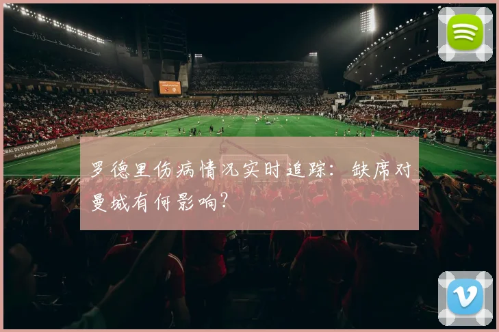 罗德里伤病情况实时追踪:缺席对曼城有何影响?