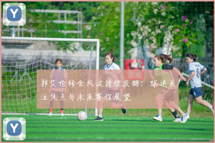 郭艾伦转会风波持续发酵:球迷关注焦点与未来赛程展望