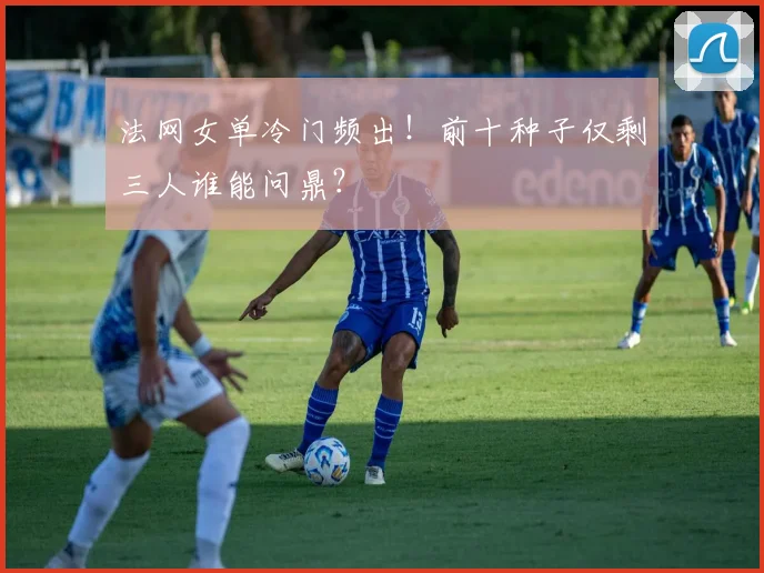 法网女单冷门频出!前十种子仅剩三人谁能问鼎?
