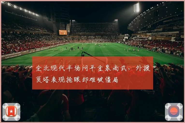 全北现代半场闷平金泉尚武,外援莫塔表现抢眼却难破僵局