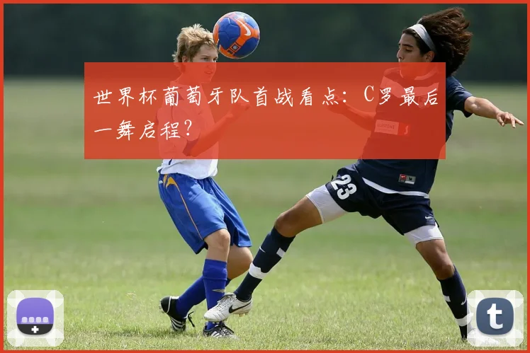 世界杯葡萄牙队首战看点:C罗最后一舞启程?