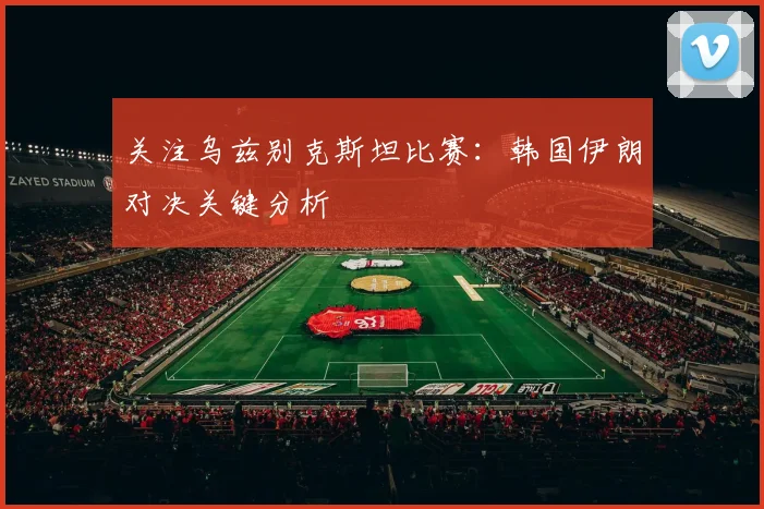 关注乌兹别克斯坦比赛：韩国伊朗对决关键分析