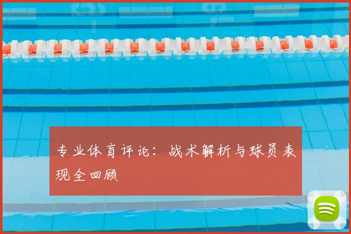 专业体育评论：战术解析与球员表现全回顾
