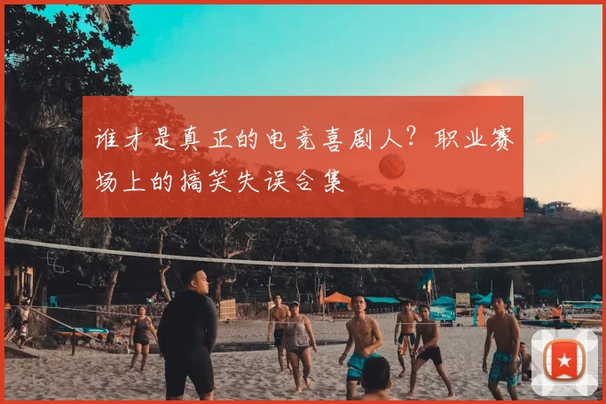 谁才是真正的电竞喜剧人?职业赛场上的搞笑失误合集