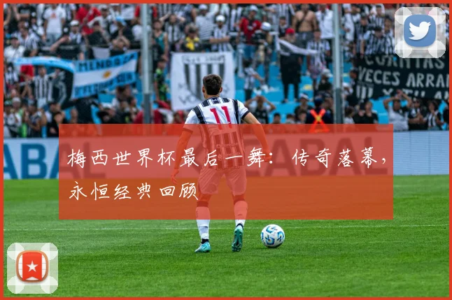 梅西世界杯最后一舞：传奇落幕，永恒经典回顾