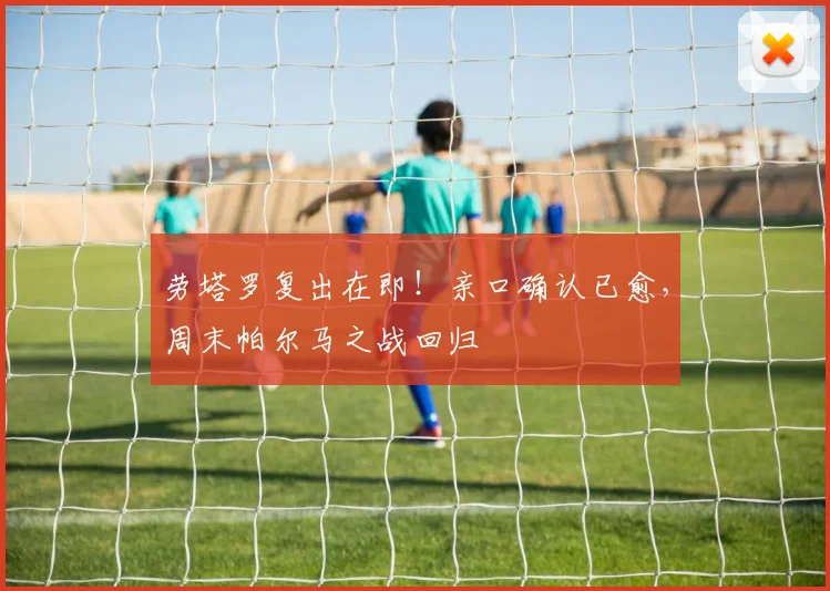 劳塔罗复出在即!亲口确认已愈,周末帕尔马之战回归