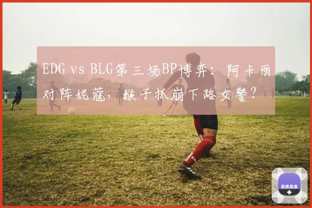 EDG vs BLG第三场BP博弈：阿卡丽对阵妮蔻，猴子抓崩下路女警？