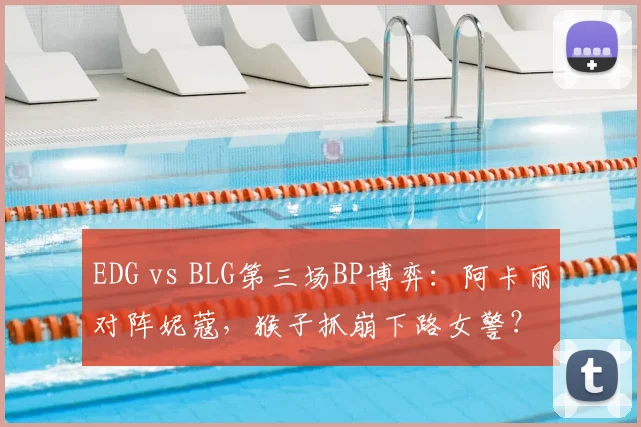 EDG vs BLG第三场BP博弈：阿卡丽对阵妮蔻，猴子抓崩下路女警？
