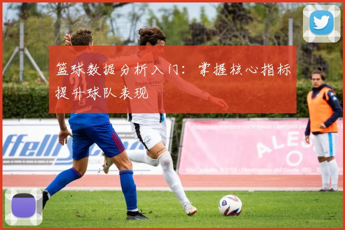 篮球数据分析入门:掌握核心指标提升球队表现