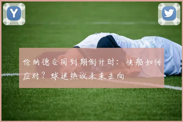 伦纳德合同到期倒计时:快船如何应对?球迷热议未来去向
