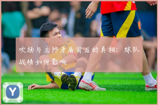 吹杨与主帅矛盾背后的真相：球队战绩如何影响
