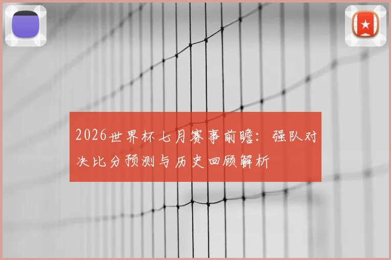 2026世界杯七月赛事前瞻:强队对决比分预测与历史回顾解析