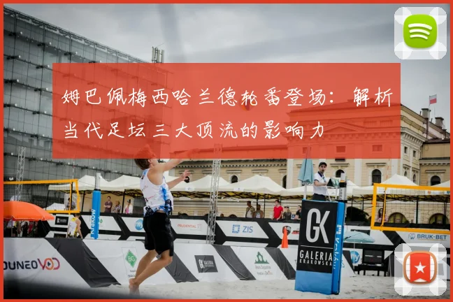 姆巴佩梅西哈兰德轮番登场：解析当代足坛三大顶流的影响力