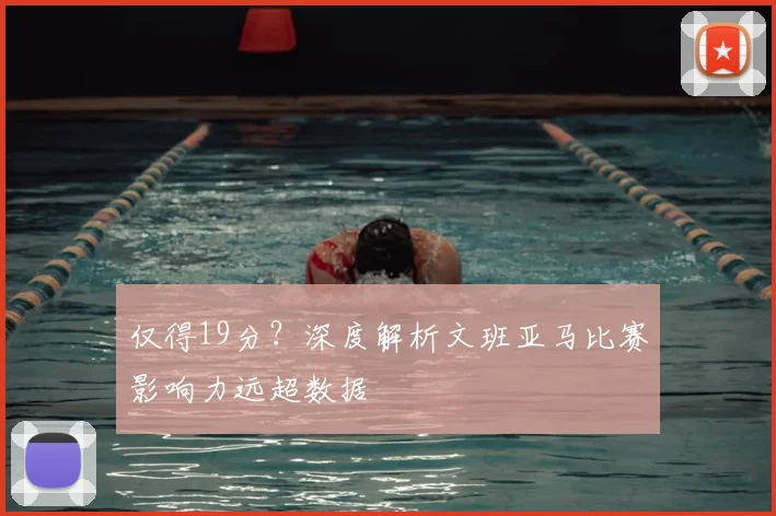 仅得19分？深度解析文班亚马比赛影响力远超数据