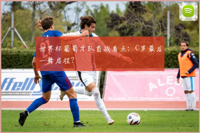 世界杯葡萄牙队首战看点:C罗最后一舞启程?