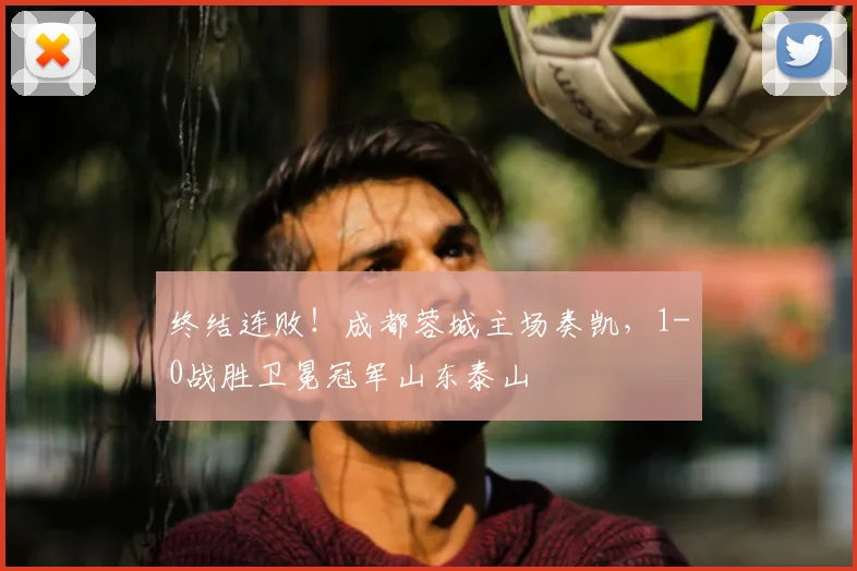 终结连败!成都蓉城主场奏凯,1-0战胜卫冕冠军山东泰山