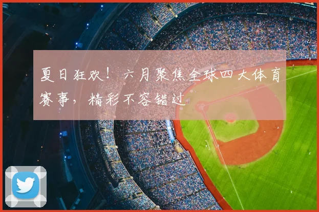 夏日狂欢!六月聚焦全球四大体育赛事,精彩不容错过